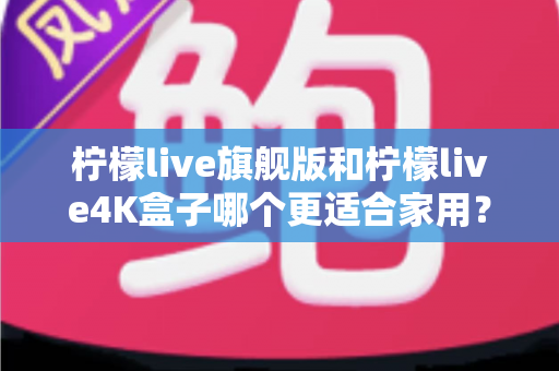 柠檬live旗舰版和柠檬live4K盒子哪个更适合家用？2025最新选购对比全攻略