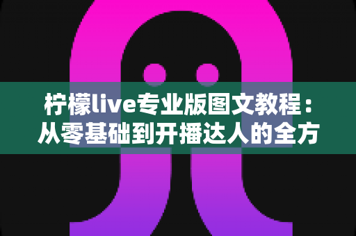 柠檬live专业版图文教程：从零基础到开播达人的全方位实战指南