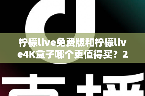 柠檬live免费版和柠檬live4K盒子哪个更值得买？2025最新选购对比指南，看完这篇不再纠结