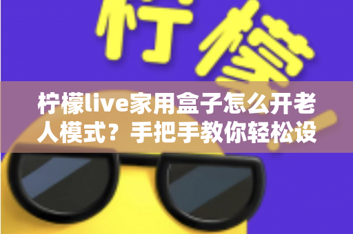 柠檬live家用盒子怎么开老人模式？手把手教你轻松设置长辈专属界面