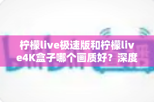 柠檬live极速版和柠檬live4K盒子哪个画质好？深度对比评测帮你选对不踩坑
