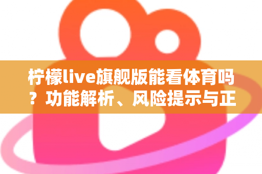 柠檬live旗舰版能看体育吗？功能解析、风险提示与正版观赛全攻略