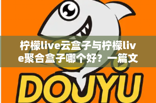 柠檬live云盒子与柠檬live聚合盒子哪个好？一篇文章帮你彻底搞懂怎么选