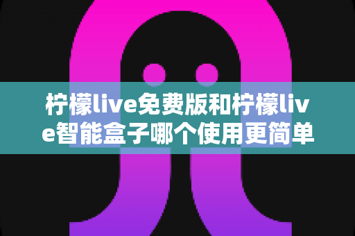 柠檬live免费版和柠檬live智能盒子哪个使用更简单?深度对比测评帮你选对不踩坑 柠檬live免费版和柠檬live智能盒子哪个使用更简单?深度对比测评帮你选对不踩坑