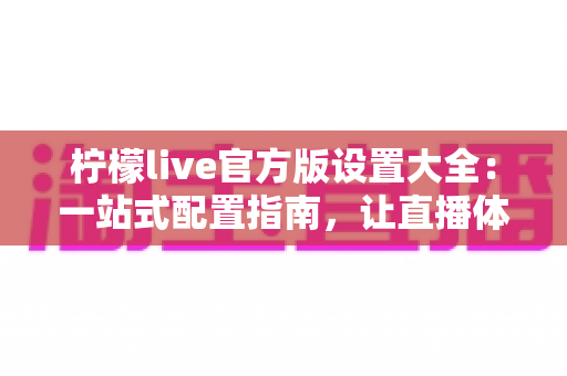 柠檬live官方版设置大全：一站式配置指南，让直播体验更顺畅