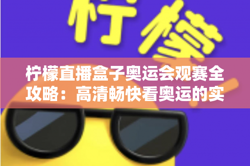 柠檬直播盒子奥运会观赛全攻略：高清畅快看奥运的实用指南