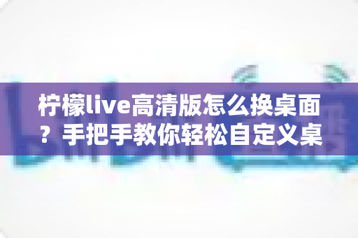 柠檬live高清版怎么换桌面?手把手教你轻松自定义桌面背景的完整攻略 柠檬live高清版怎么换桌面?手把手教你轻松自定义桌面背景的完整攻略
