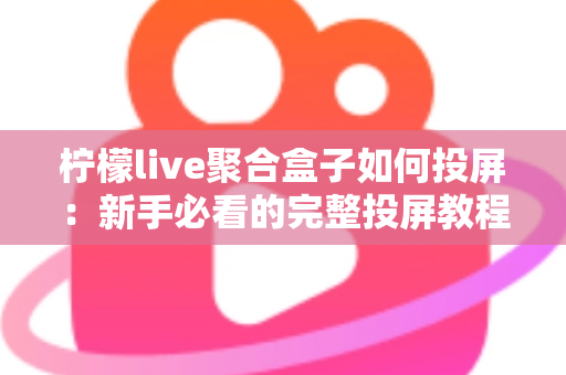 柠檬live聚合盒子如何投屏：新手必看的完整投屏教程与技巧指南