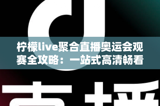 柠檬live聚合直播奥运会观赛全攻略：一站式高清畅看奥运盛事的实用指南