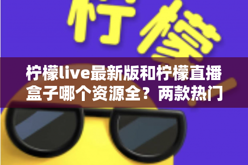 柠檬live最新版和柠檬直播盒子哪个资源全?两款热门应用资源深度对比与选择指南 柠檬live最新版和柠檬直播盒子哪个资源全?两款热门应用资源深度对比与选择指南
