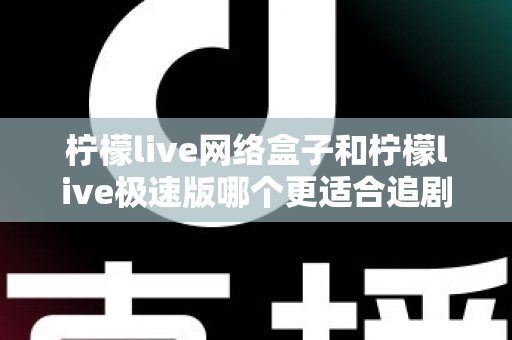 柠檬live网络盒子和柠檬live极速版哪个更适合追剧？追剧党必看的深度对比与选购指南