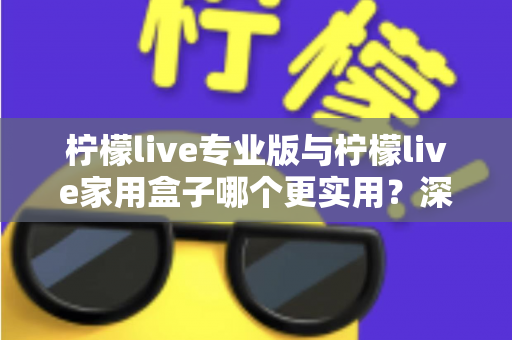 柠檬live专业版与柠檬live家用盒子哪个更实用?深度对比帮你选对不选贵 柠檬live专业版与柠檬live家用盒子哪个更实用?深度对比帮你选对不选贵