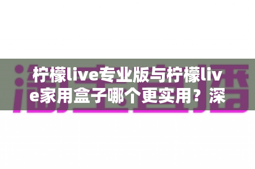 柠檬live专业版与柠檬live家用盒子哪个更实用?深度对比帮你选对不选贵 柠檬live专业版与柠檬live家用盒子哪个更实用?深度对比帮你选对不选贵