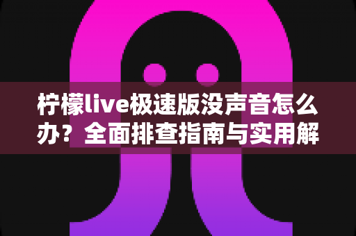 柠檬live极速版没声音怎么办？全面排查指南与实用解决方案汇总