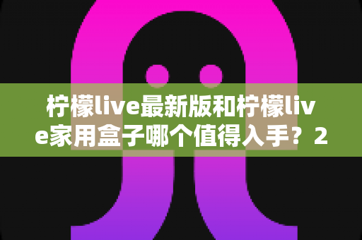 柠檬live最新版和柠檬live家用盒子哪个值得入手?2025年超全选购指南帮你一次看懂 柠檬live最新版和柠檬live家用盒子哪个值得入手?2025年超全选购指南帮你一次看懂