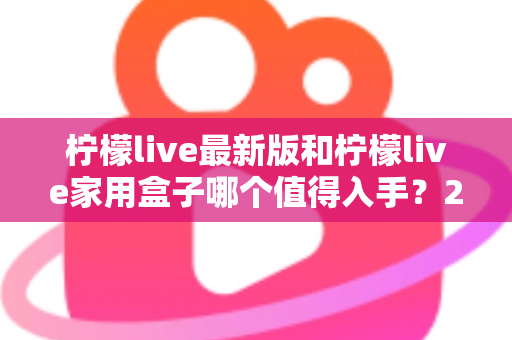 柠檬live最新版和柠檬live家用盒子哪个值得入手?2025年超全选购指南帮你一次看懂 柠檬live最新版和柠檬live家用盒子哪个值得入手?2025年超全选购指南帮你一次看懂