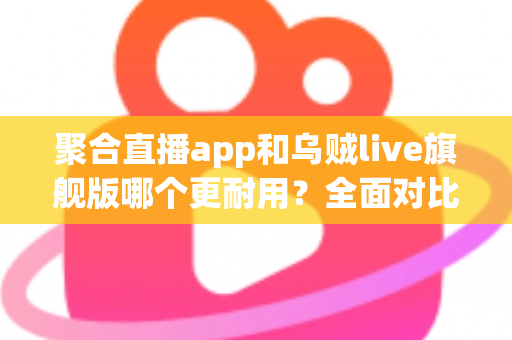 聚合直播app和乌贼live旗舰版哪个更耐用?全面对比测评与长效使用指南 聚合直播app和乌贼live旗舰版哪个更耐用?全面对比测评与长效使用指南