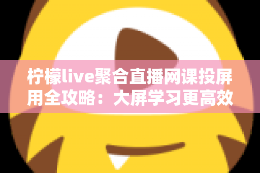 柠檬live聚合直播网课投屏用全攻略:大屏学习更高效,护眼又省心 柠檬live聚合直播网课投屏用全攻略:大屏学习更高效,护眼又省心