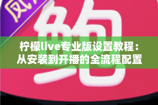 柠檬live专业版设置教程:从安装到开播的全流程配置指南 柠檬live专业版设置教程:从安装到开播的全流程配置指南