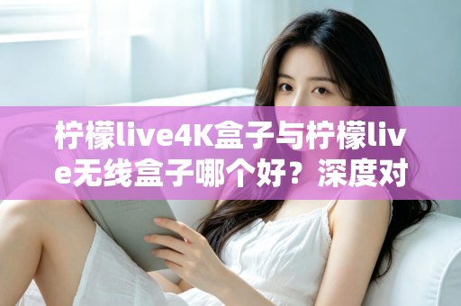 柠檬live4K盒子与柠檬live无线盒子哪个好?深度对比评测助你选购不踩坑 柠檬live4K盒子与柠檬live无线盒子哪个好?深度对比评测助你选购不踩坑