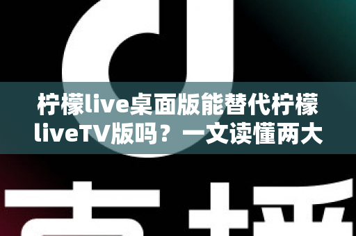 柠檬live桌面版能替代柠檬liveTV版吗?一文读懂两大版本差异与最佳选择方案 柠檬live桌面版能替代柠檬liveTV版吗?一文读懂两大版本差异与最佳选择方案