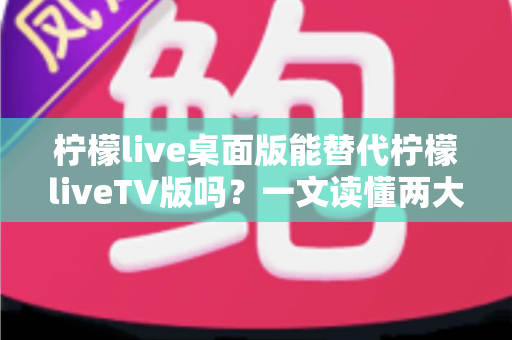 柠檬live桌面版能替代柠檬liveTV版吗?一文读懂两大版本差异与最佳选择方案 柠檬live桌面版能替代柠檬liveTV版吗?一文读懂两大版本差异与最佳选择方案