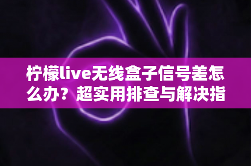 柠檬live无线盒子信号差怎么办?超实用排查与解决指南,让你观影不掉线 柠檬live无线盒子信号差怎么办?超实用排查与解决指南,让你观影不掉线