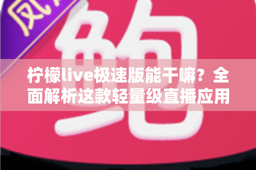 柠檬live极速版能干嘛？全面解析这款轻量级直播应用的功能与实用玩法