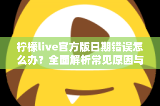 柠檬live官方版日期错误怎么办?全面解析常见原因与实用解决方法,快速恢复正常使用 柠檬live官方版日期错误怎么办?全面解析常见原因与实用解决方法,快速恢复正常使用