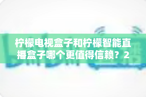 柠檬电视盒子和柠檬智能直播盒子哪个更值得信赖?2025年深度对比评测与选购指南 柠檬电视盒子和柠檬智能直播盒子哪个更值得信赖?2025年深度对比评测与选购指南