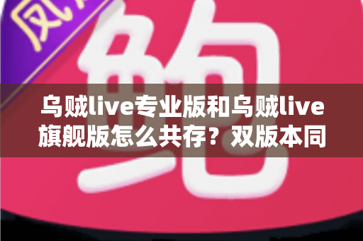 乌贼live专业版和乌贼live旗舰版怎么共存?双版本同装一步到位的完整指南 乌贼live专业版和乌贼live旗舰版怎么共存?双版本同装一步到位的完整指南