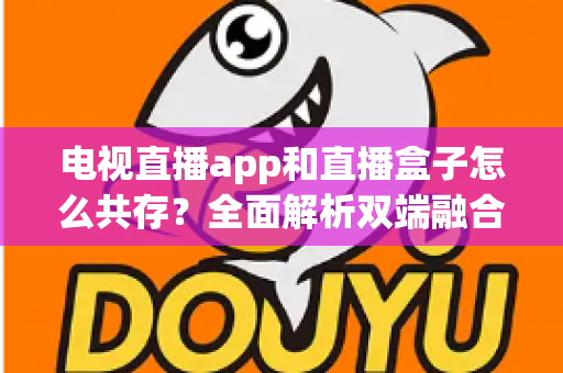 电视直播app和直播盒子怎么共存？全面解析双端融合的共赢之道