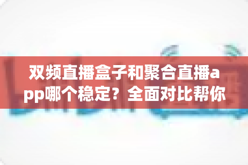双频直播盒子和聚合直播app哪个稳定？全面对比帮你找到最适合的观看方案
