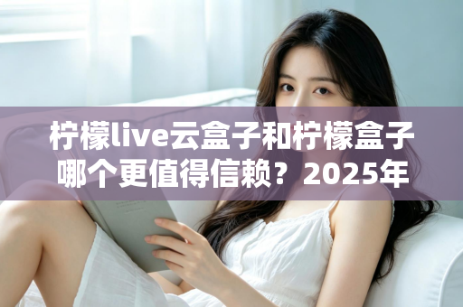 柠檬live云盒子和柠檬盒子哪个更值得信赖？2025年最新深度对比测评与选购避坑指南