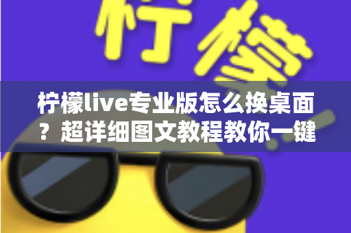 柠檬live专业版怎么换桌面?超详细图文教程教你一键更换个性化桌面背景 柠檬live专业版怎么换桌面?超详细图文教程教你一键更换个性化桌面背景