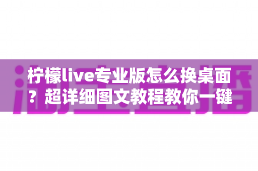 柠檬live专业版怎么换桌面?超详细图文教程教你一键更换个性化桌面背景 柠檬live专业版怎么换桌面?超详细图文教程教你一键更换个性化桌面背景