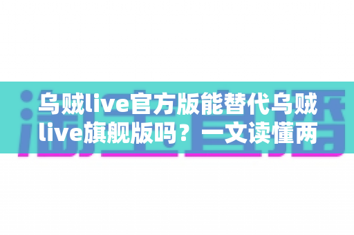 乌贼live官方版能替代乌贼live旗舰版吗？一文读懂两个版本的核心区别与选择指南