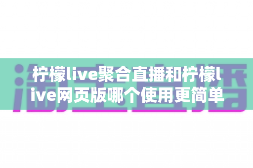 柠檬live聚合直播和柠檬live网页版哪个使用更简单?全方位上手难度对比与选择指南 柠檬live聚合直播和柠檬live网页版哪个使用更简单?全方位上手难度对比与选择指南