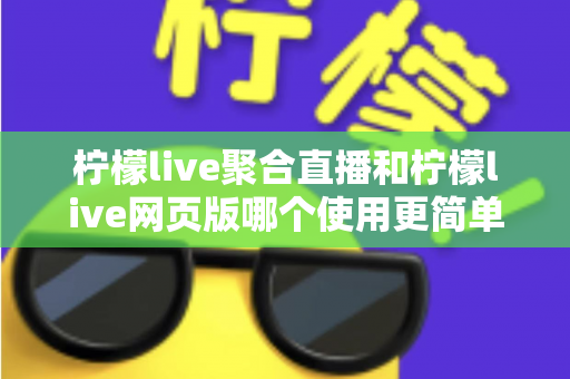 柠檬live聚合直播和柠檬live网页版哪个使用更简单?全方位上手难度对比与选择指南 柠檬live聚合直播和柠檬live网页版哪个使用更简单?全方位上手难度对比与选择指南