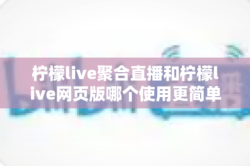 柠檬live聚合直播和柠檬live网页版哪个使用更简单?全方位上手难度对比与选择指南 柠檬live聚合直播和柠檬live网页版哪个使用更简单?全方位上手难度对比与选择指南
