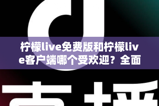 柠檬live免费版和柠檬live客户端哪个受欢迎?全面解析两大版本的真实人气与选择建议 柠檬live免费版和柠檬live客户端哪个受欢迎?全面解析两大版本的真实人气与选择建议