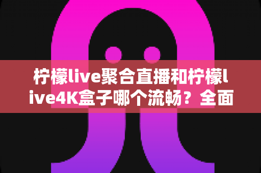 柠檬live聚合直播和柠檬live4K盒子哪个流畅？全面解析两大观影方案的流畅度表现与选购指南