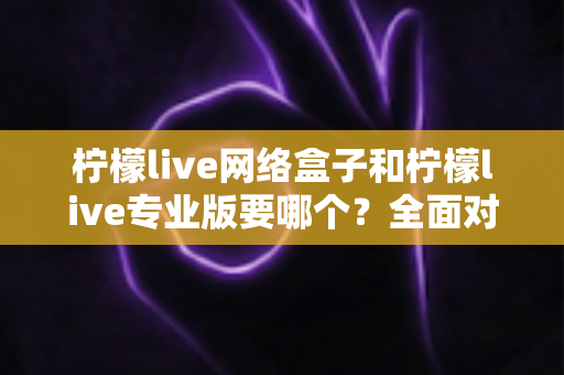 柠檬live网络盒子和柠檬live专业版要哪个?全面对比帮你做出明智选择 柠檬live网络盒子和柠檬live专业版要哪个?全面对比帮你做出明智选择