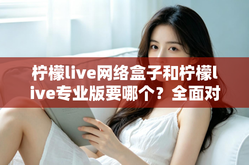 柠檬live网络盒子和柠檬live专业版要哪个?全面对比帮你做出明智选择 柠檬live网络盒子和柠檬live专业版要哪个?全面对比帮你做出明智选择