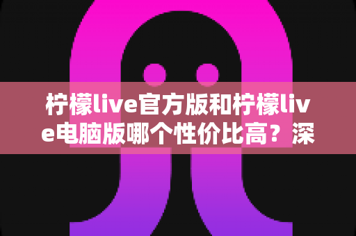 柠檬live官方版和柠檬live电脑版哪个性价比高?深度对比分析助你做出最佳选择 柠檬live官方版和柠檬live电脑版哪个性价比高?深度对比分析助你做出最佳选择