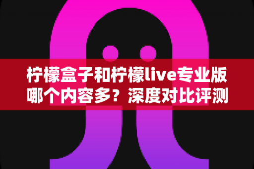 柠檬盒子和柠檬live专业版哪个内容多?深度对比评测与选购指南 柠檬盒子和柠檬live专业版哪个内容多?深度对比评测与选购指南