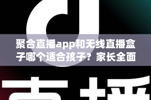 聚合直播app和无线直播盒子哪个适合孩子?家长全面解析与选购指南 聚合直播app和无线直播盒子哪个适合孩子?家长全面解析与选购指南
