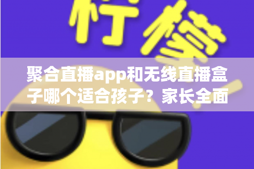 聚合直播app和无线直播盒子哪个适合孩子?家长全面解析与选购指南 聚合直播app和无线直播盒子哪个适合孩子?家长全面解析与选购指南