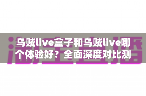 乌贼live盒子和乌贼live哪个体验好？全面深度对比测评，帮你找到最适合的直播利器