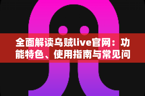全面解读乌贼live官网：功能特色、使用指南与常见问题一站式掌握